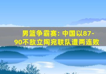 男篮争霸赛: 中国以87-90不敌立陶宛联队遭两连败